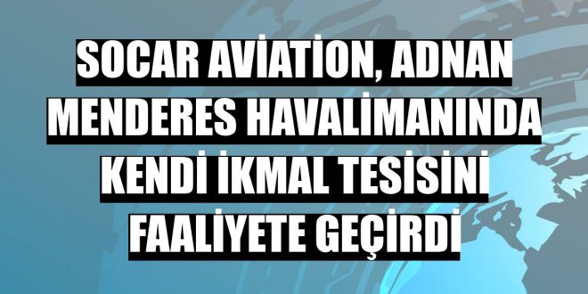 SOCAR Aviation, Adnan Menderes Havalimanında kendi ikmal tesisini faaliyete geçirdi