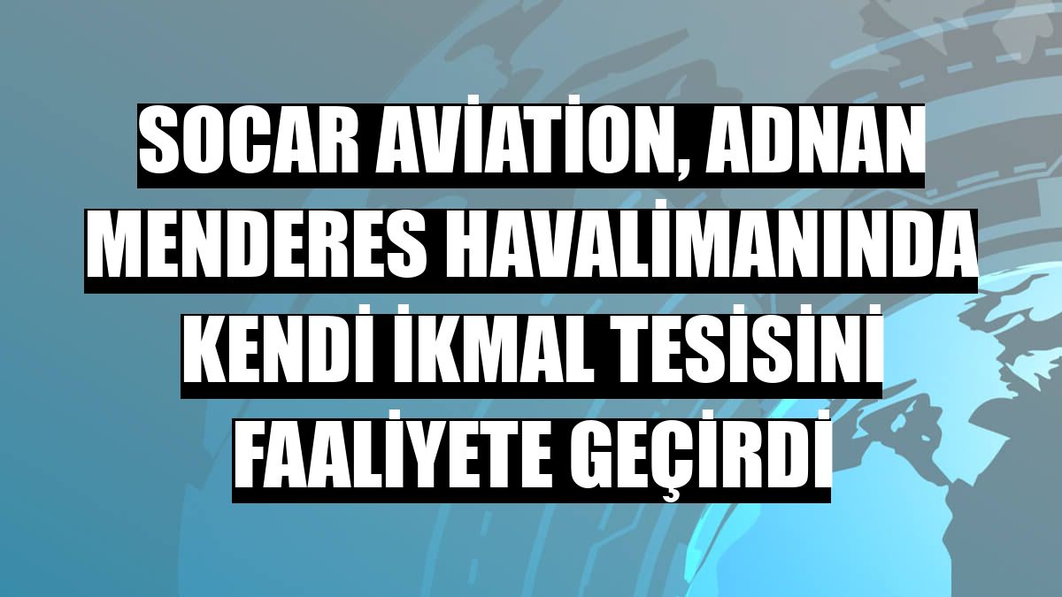 SOCAR Aviation, Adnan Menderes Havalimanında kendi ikmal tesisini faaliyete geçirdi