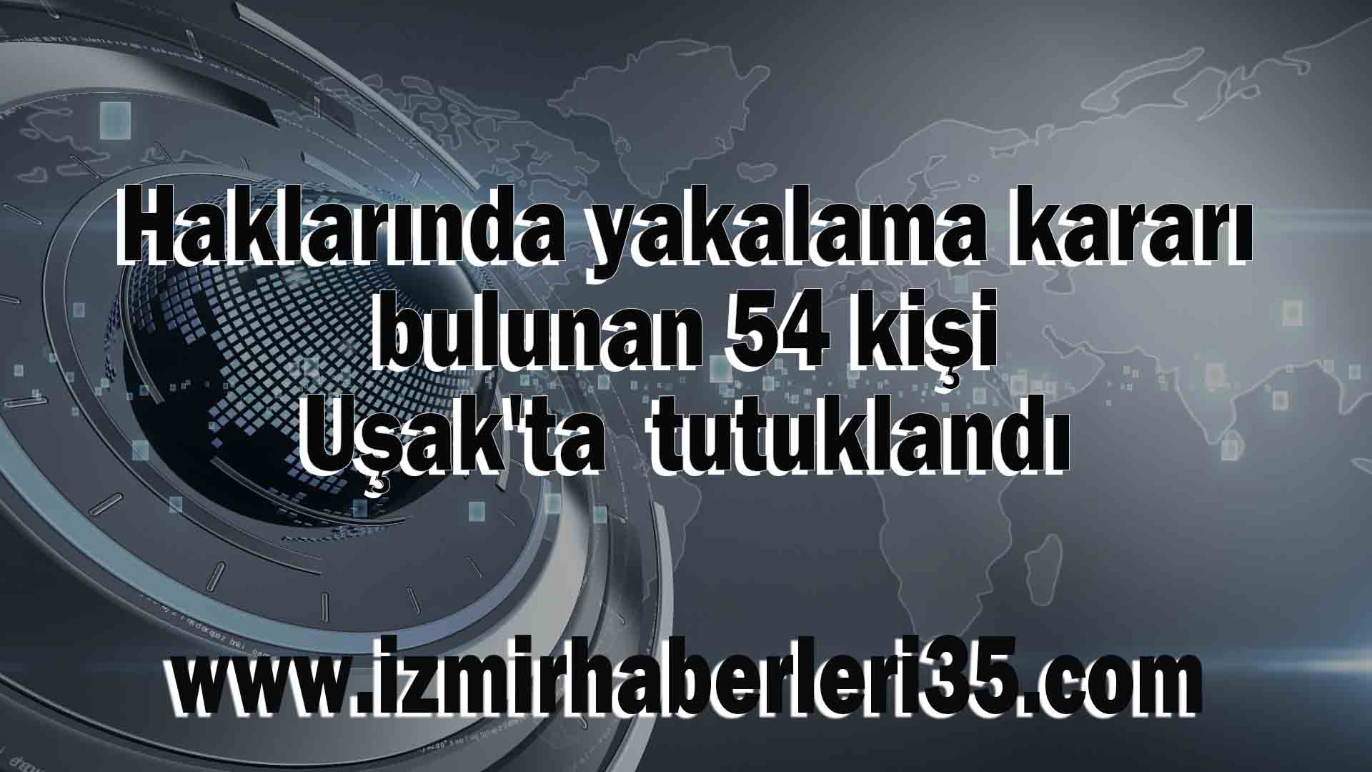 Haklarında yakalama kararı bulunan 54 kişi Uşak'ta tutuklandı