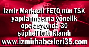 İzmir Merkezli FETÖ'nün TSK yapılanmasına yönelik operasyonda 30 şüpheli tutuklandı