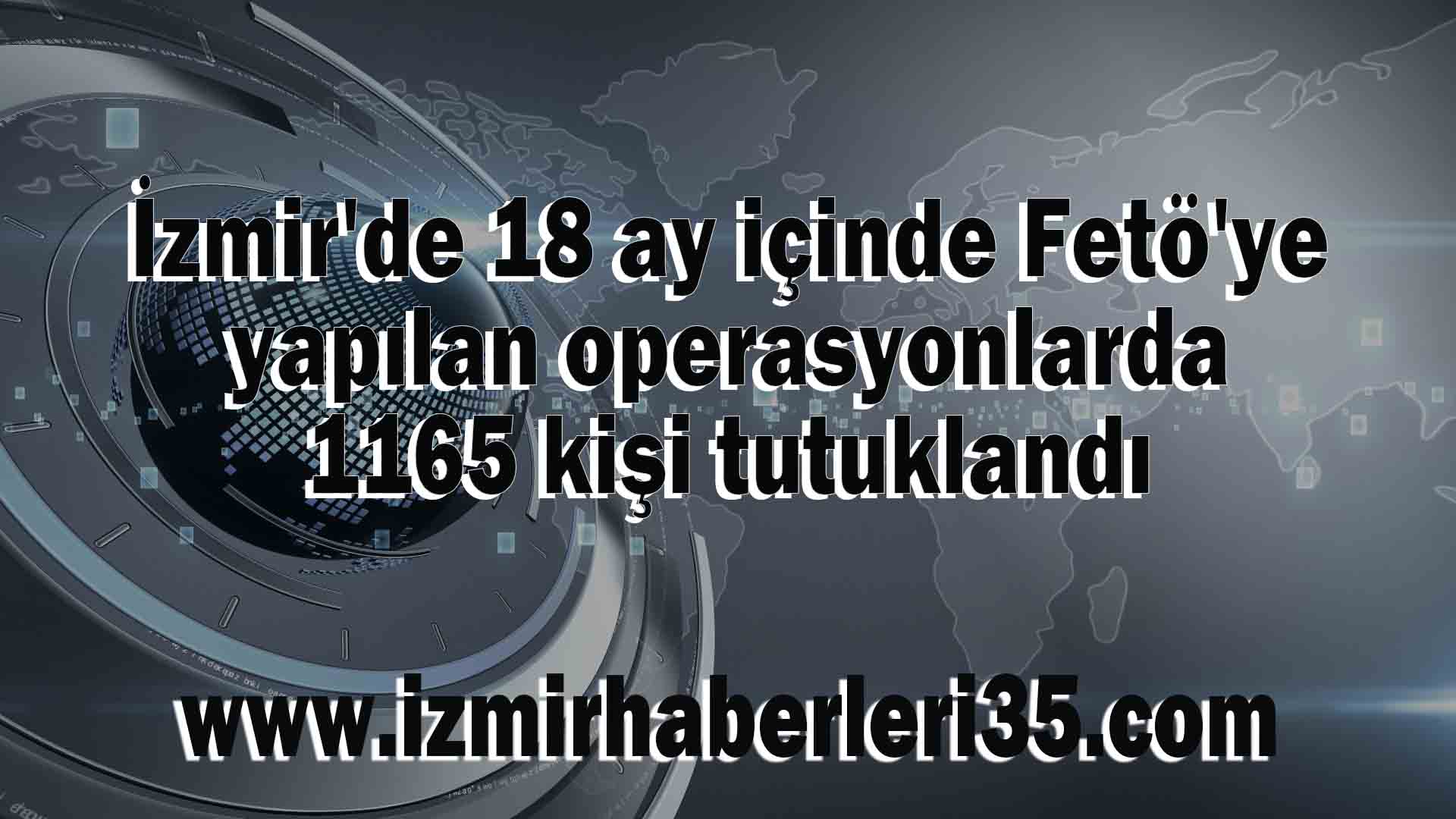 İzmir'de 18 ay içinde Fetö'ye yapılan operasyonlarda 1165 kişi tutuklandı