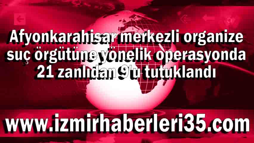 Afyonkarahisar merkezli organize suç örgütüne yönelik operasyonda 21 zanlıdan 9'u tutuklandı