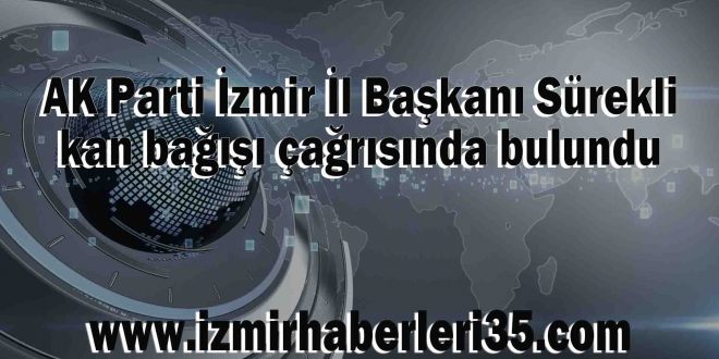 AK Parti İzmir İl Başkanı Sürekli kan bağışı çağrısında bulundu