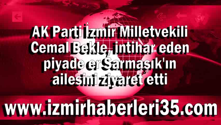 AK Parti İzmir Milletvekili Cemal Bekle, intihar eden piyade er Sarmaşık'ın ailesini ziyaret etti