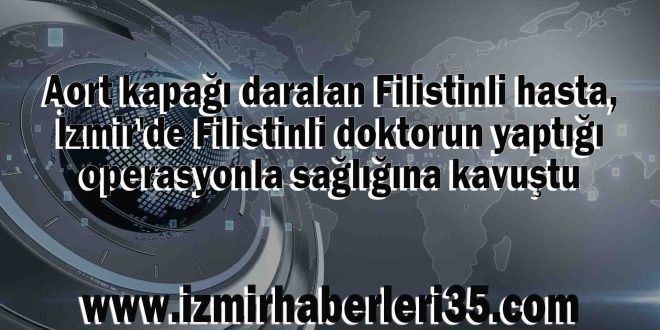 Aort kapağı daralan Filistinli hasta, İzmir'de Filistinli doktorun yaptığı operasyonla sağlığına kavuştu