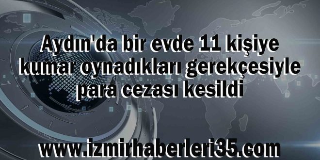 Aydın'da bir evde 11 kişiye kumar oynadıkları gerekçesiyle para cezası kesildi