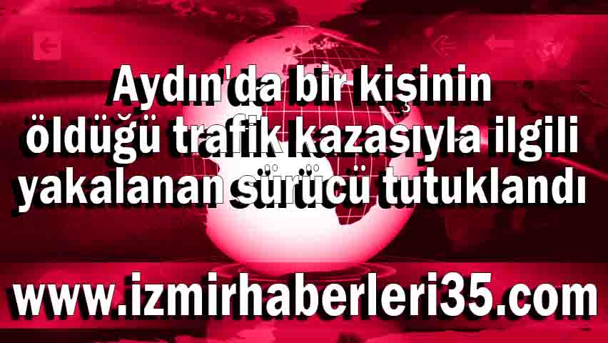 Aydın'da bir kişinin öldüğü trafik kazasıyla ilgili yakalanan sürücü tutuklandı