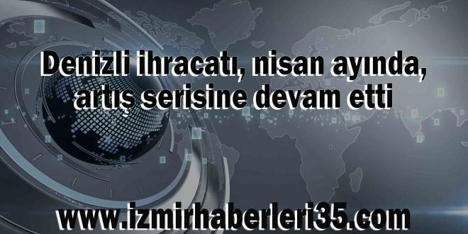 Denizli ihracatı, nisan ayında, artış serisine devam etti