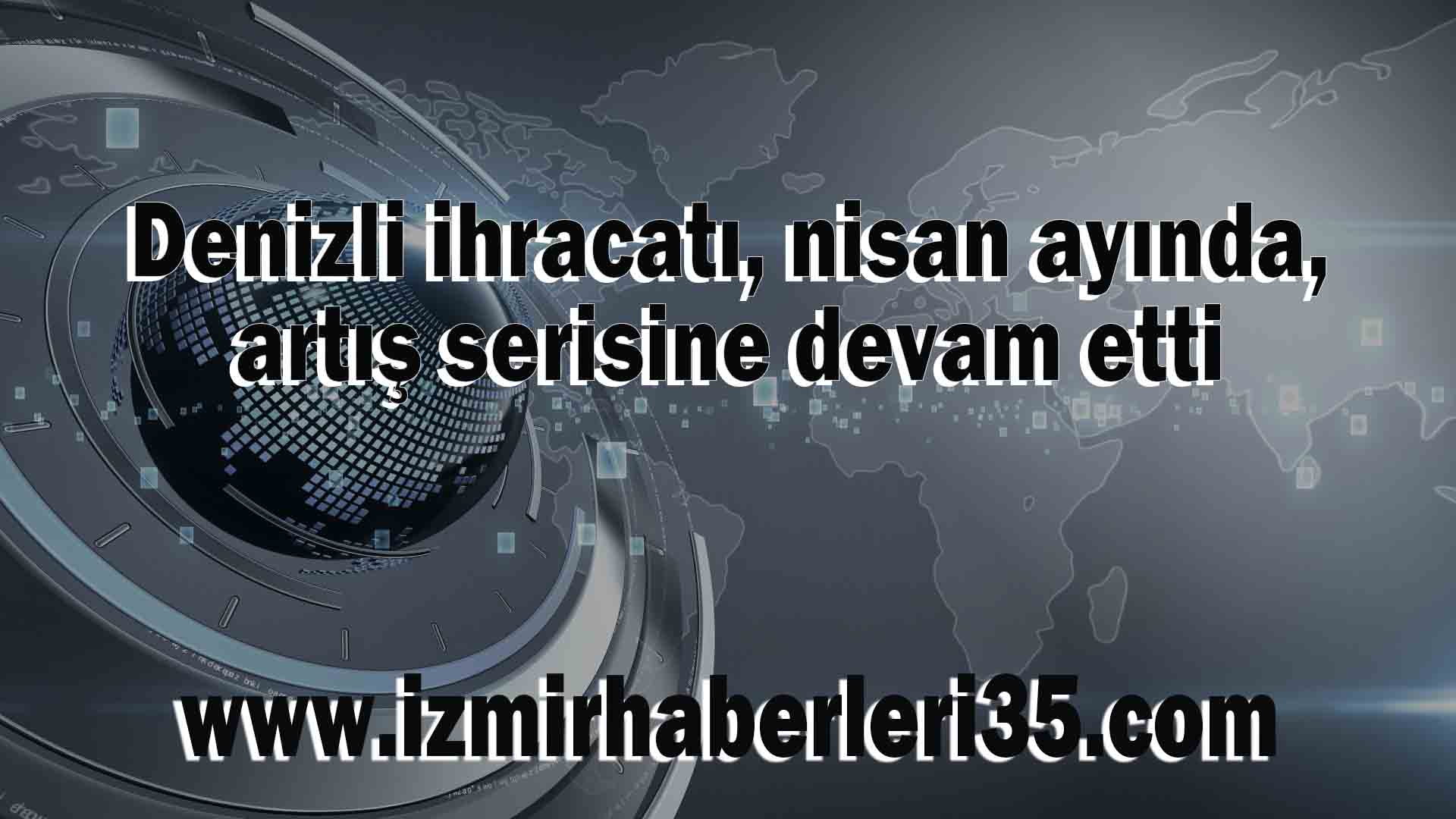 Denizli ihracatı, nisan ayında, artış serisine devam etti