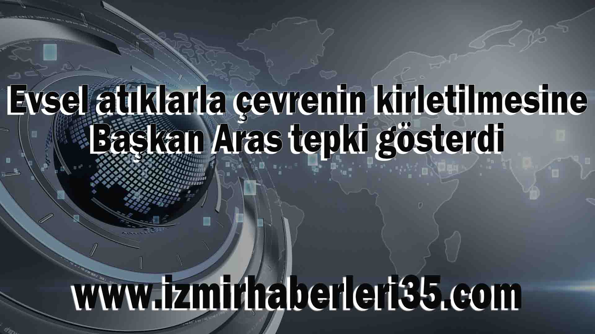 Evsel atıklarla çevrenin kirletilmesine Başkan Aras tepki gösterdi