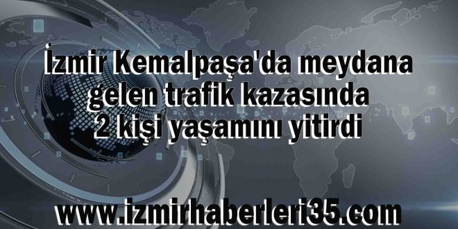 İzmir Kemalpaşa'da meydana gelen trafik kazasında 2 kişi yaşamını yitirdi