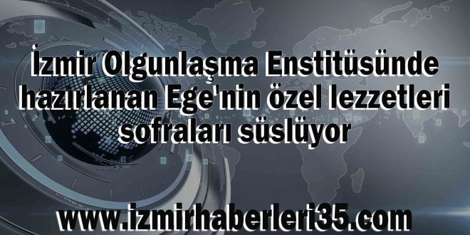 İzmir Olgunlaşma Enstitüsünde hazırlanan Ege'nin özel lezzetleri sofraları süslüyor