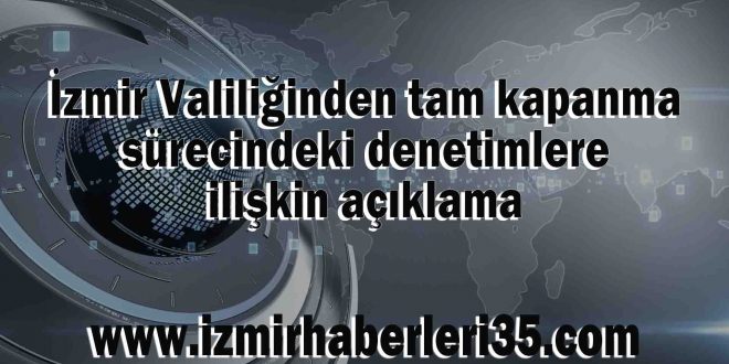 İzmir Valiliğinden tam kapanma sürecindeki denetimlere ilişkin açıklama