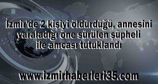 İzmir'de 2 kişiyi öldürdüğü, annesini yaraladığı öne sürülen şüpheli ile amcası tutuklandı