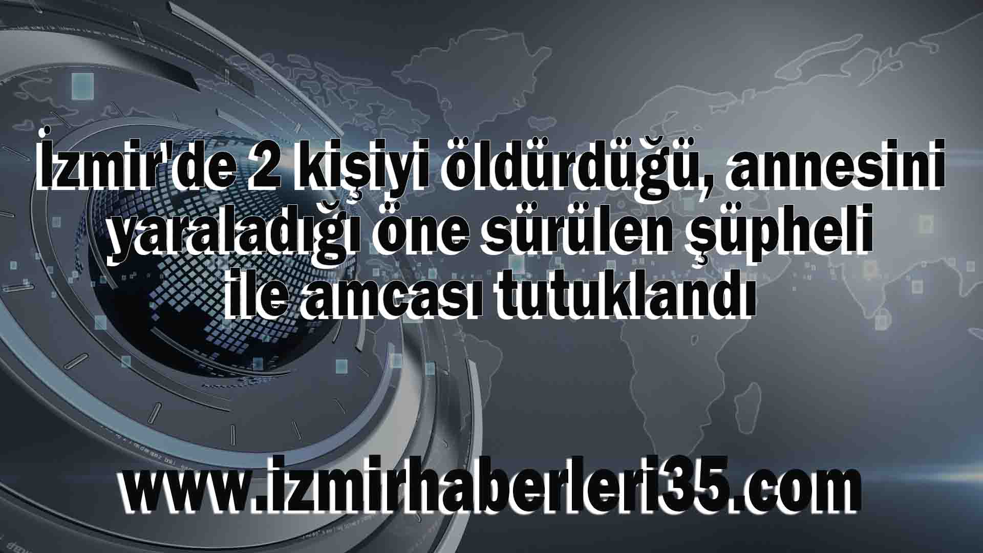 İzmir'de 2 kişiyi öldürdüğü, annesini yaraladığı öne sürülen şüpheli ile amcası tutuklandı