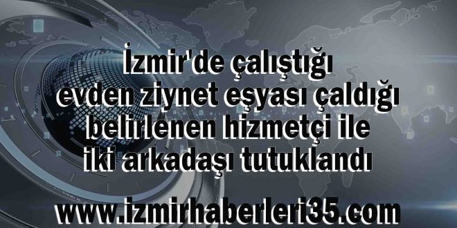 İzmir'de çalıştığı evden ziynet eşyası çaldığı belirlenen hizmetçi ile iki arkadaşı tutuklandı