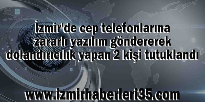 İzmir'de cep telefonlarına zararlı yazılım göndererek dolandırıcılık yapan 2 kişi tutuklandı