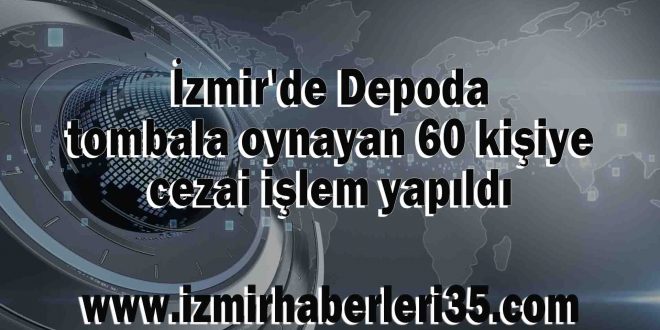 İzmir'de Depoda tombala oynayan 60 kişiye cezai işlem yapıldı