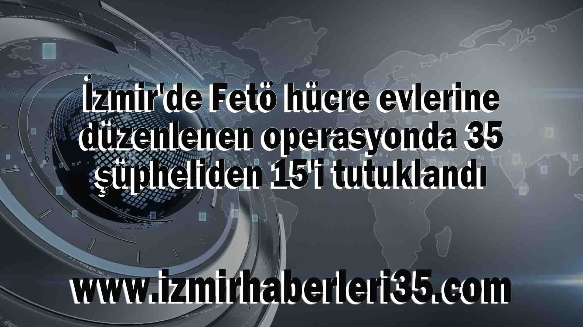 İzmir'de Fetö hücre evlerine düzenlenen operasyonda 35 şüpheliden 15'i tutuklandı