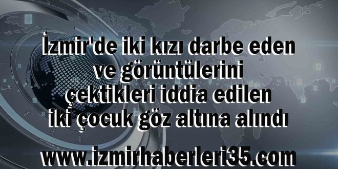 İzmir'de iki kızı darbe eden ve görüntülerini çektikleri iddia edilen iki çocuk göz altına alındı