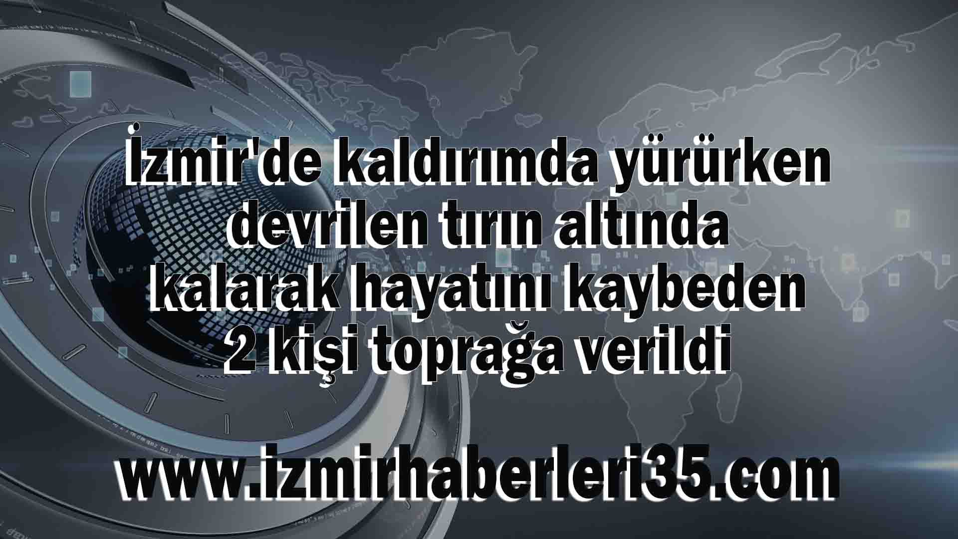 İzmir'de kaldırımda yürürken devrilen tırın altında kalarak hayatını kaybeden 2 kişi toprağa verildi