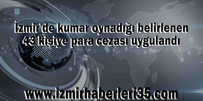 İzmir'de kumar oynadığı belirlenen 43 kişiye para cezası uygulandı