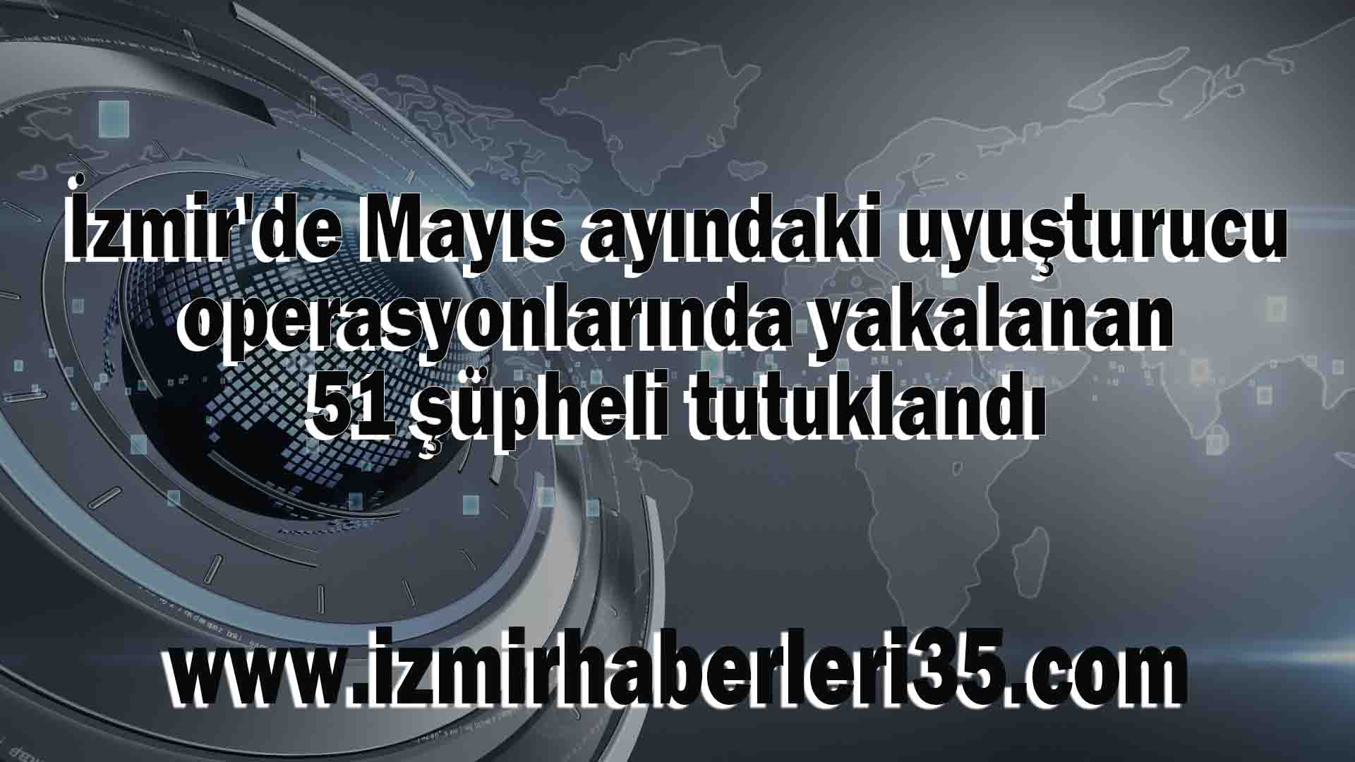 İzmir'de Mayıs ayındaki uyuşturucu operasyonlarında yakalanan 51 şüpheli tutuklandı