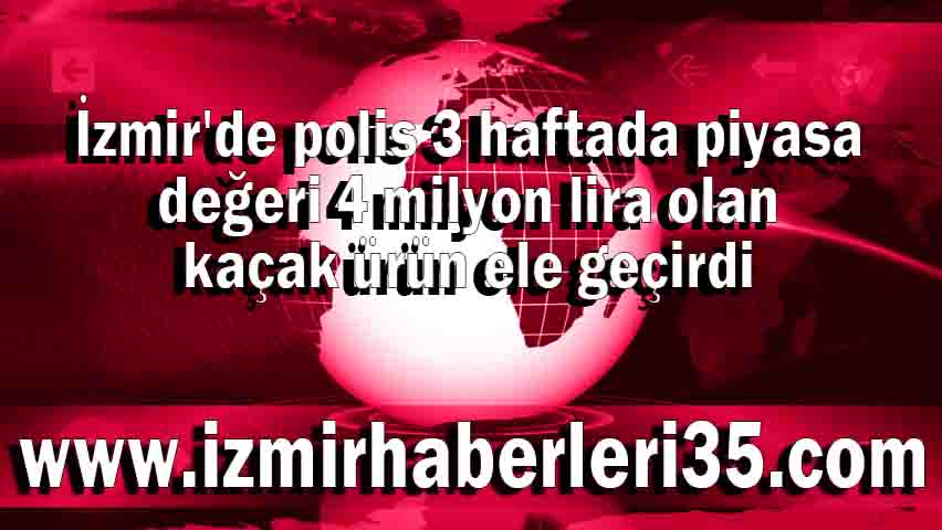 İzmir'de polis 3 haftada piyasa değeri 4 milyon lira olan kaçak ürün ele geçirdi