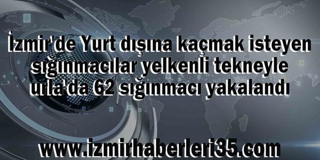 İzmir'de Yurt dışına kaçmak isteyen sığınmacılar yelkenli tekneyle urla'da 62 sığınmacı yakalandı