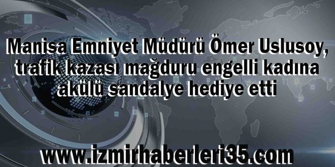 Manisa Emniyet Müdürü Ömer Uslusoy, trafik kazası mağduru engelli kadına akülü sandalye hediye etti