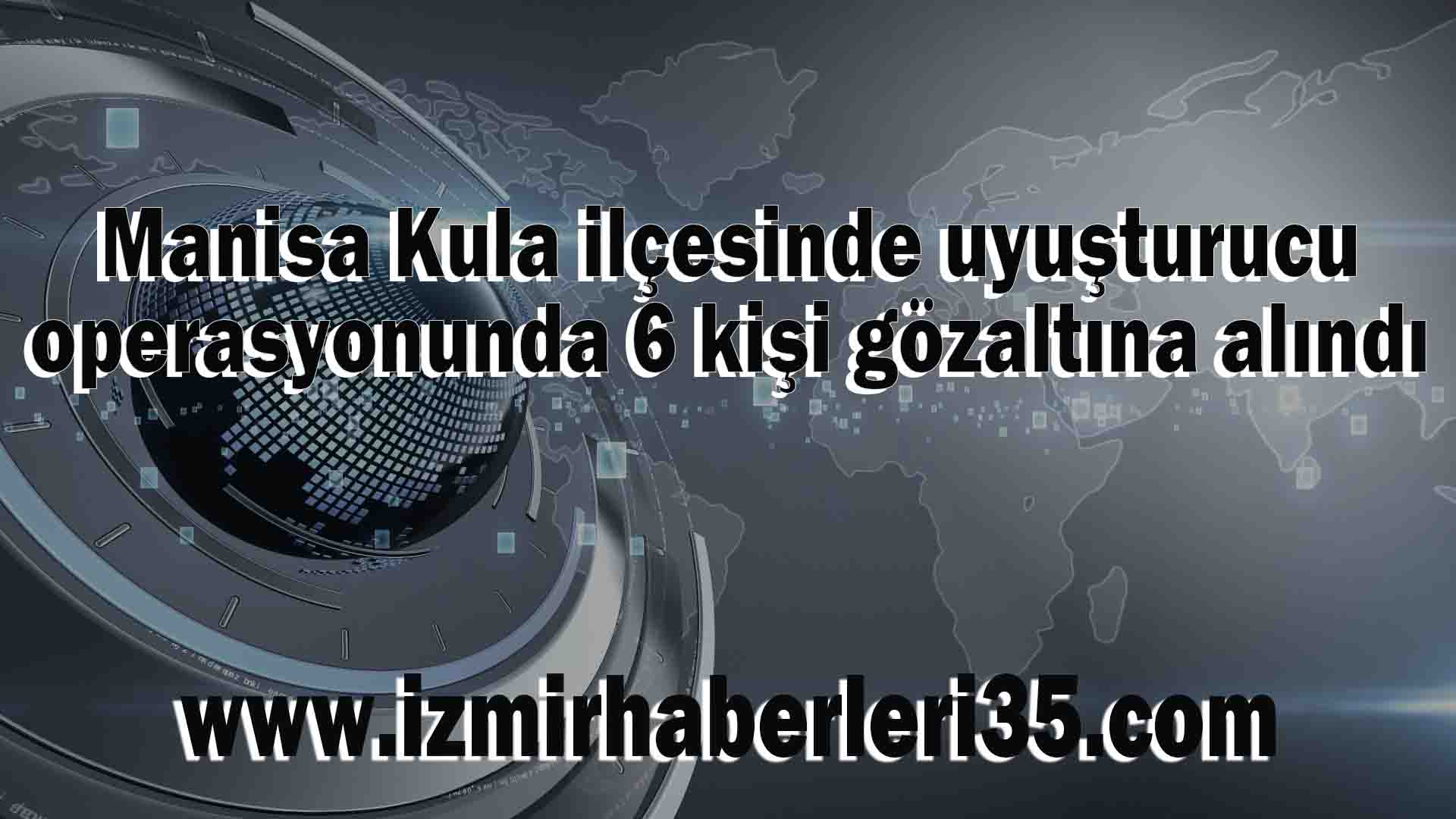 Manisa Kula ilçesinde uyuşturucu operasyonunda 6 kişi gözaltına alındı