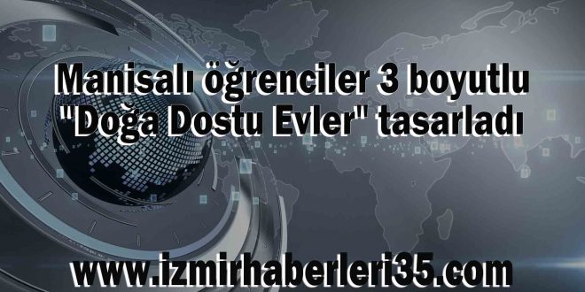 Manisalı öğrenciler 3 boyutlu "Doğa Dostu Evler" tasarladı