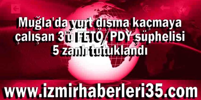 Muğla'da yurt dışına kaçmaya çalışan 3'ü FETÖ/PDY şüphelisi 5 zanlı tutuklandı