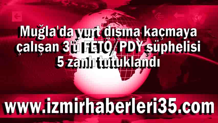 Muğla'da yurt dışına kaçmaya çalışan 3'ü FETÖ/PDY şüphelisi 5 zanlı tutuklandı