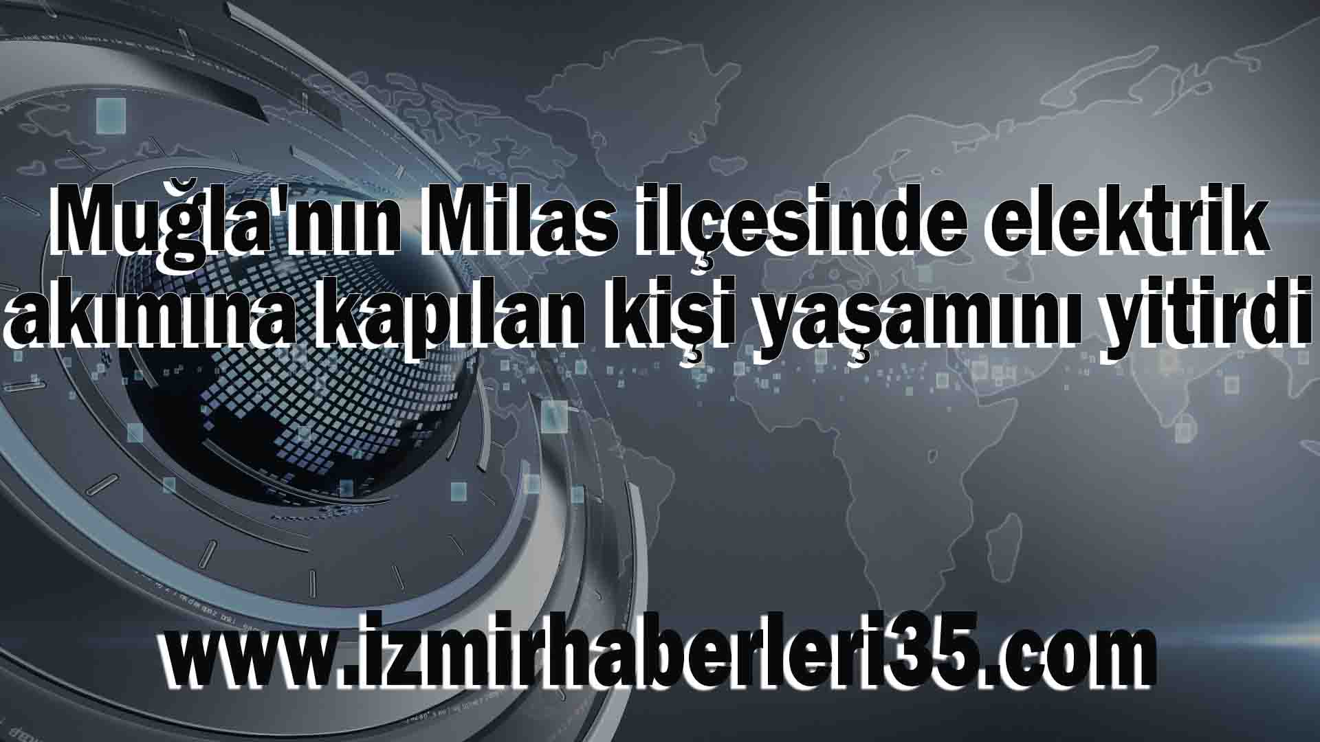 Muğla'nın Milas ilçesinde elektrik akımına kapılan kişi yaşamını yitirdi