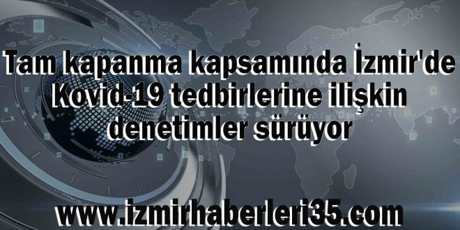 Tam kapanma kapsamında İzmir'de Kovid-19 tedbirlerine ilişkin denetimler sürüyor