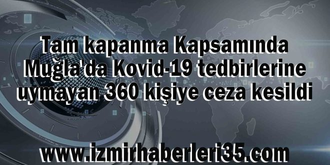 Tam kapanma Kapsamında Muğla'da Kovid-19 tedbirlerine uymayan 360 kişiye ceza kesildi