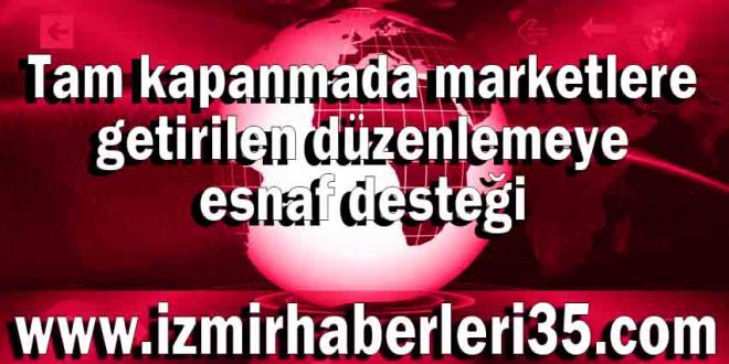 Tam kapanmada marketlere getirilen düzenlemeye esnaf desteği