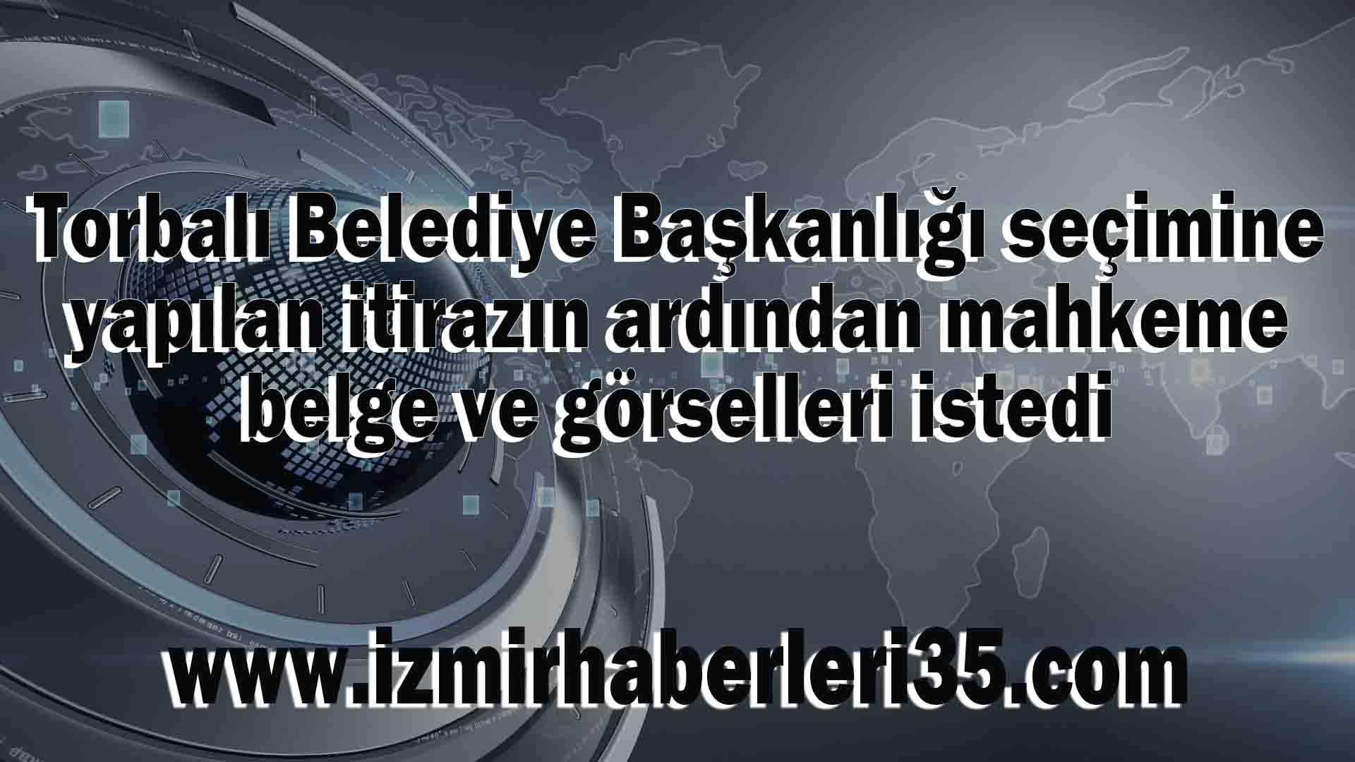 Torbalı Belediye Başkanlığı seçimine yapılan itirazın ardından mahkeme belge ve görselleri istedi