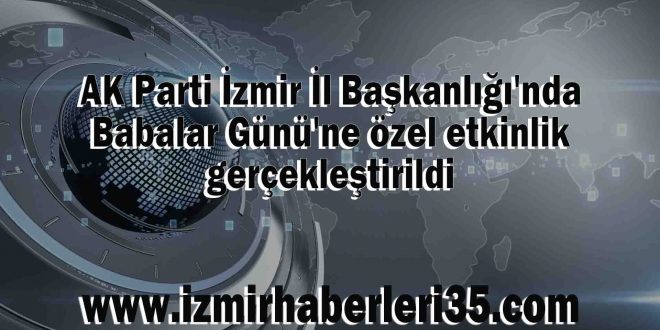 AK Parti İzmir İl Başkanlığı'nda Babalar Günü'ne özel etkinlik gerçekleştirildi