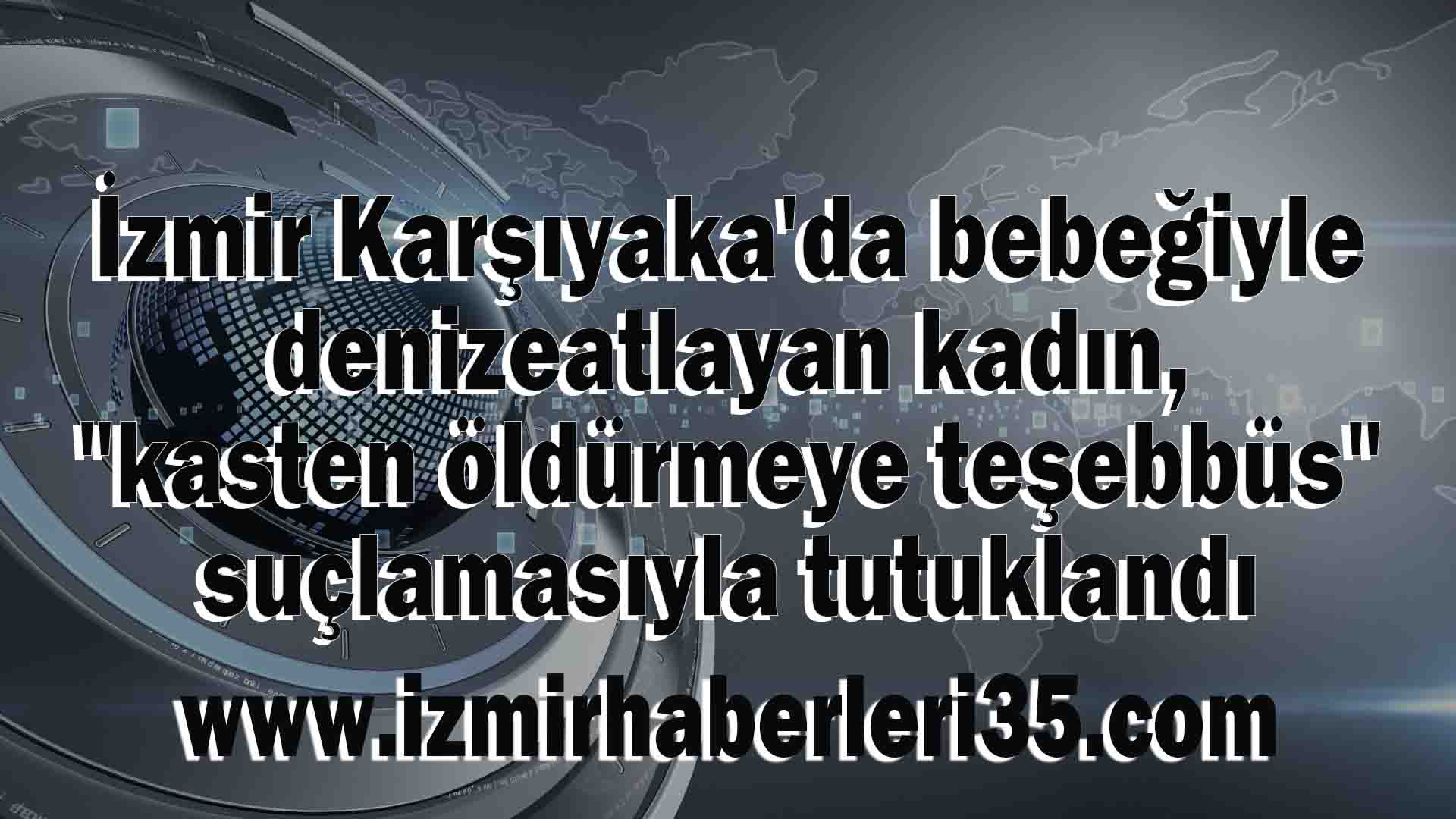 İzmir Karşıyaka'da bebeğiyle denize atlayan kadın, "kasten öldürmeye teşebbüs" suçlamasıyla tutuklandı