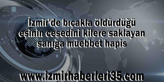 İzmir'de bıçakla öldürdüğü eşinin cesedini kilere saklayan sanığa müebbet hapis