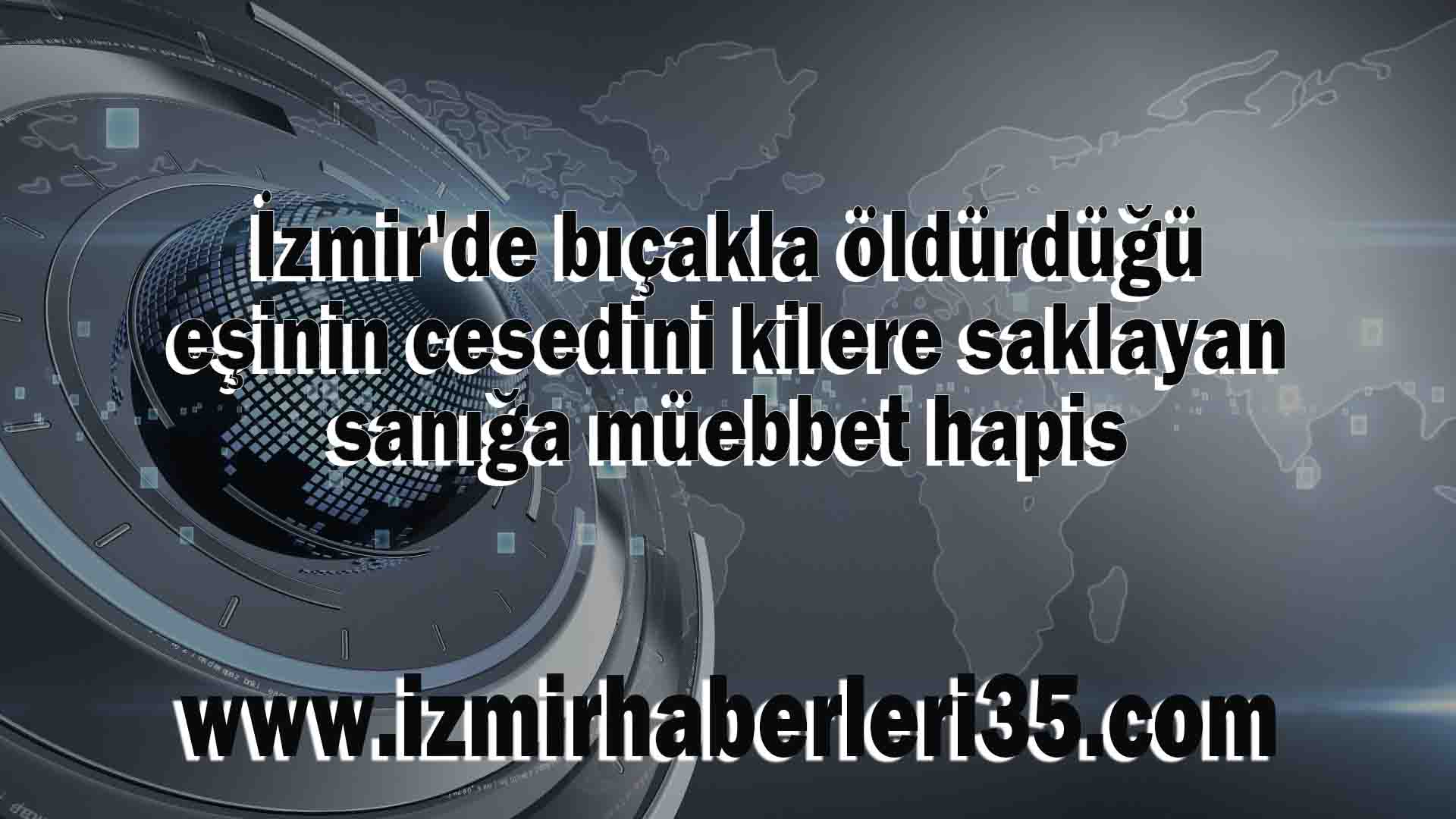 İzmir'de bıçakla öldürdüğü eşinin cesedini kilere saklayan sanığa müebbet hapis