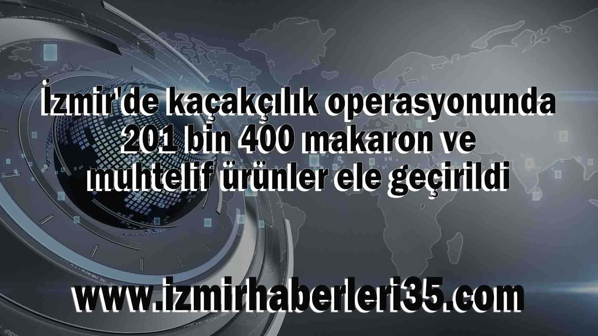 İzmir'de kaçakçılık operasyonunda 201 bin 400 makaron ve muhtelif ürünler ele geçirildi