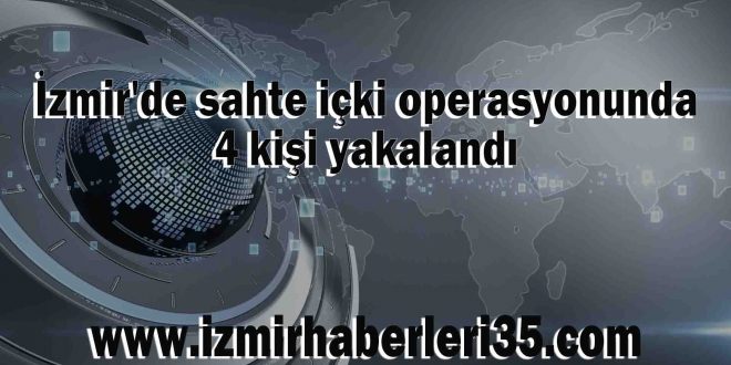 İzmir'de sahte içki operasyonunda 4 kişi yakalandı