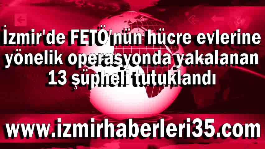 İzmir'de FETÖ'nün hücre evlerine yönelik operasyonda yakalanan 13 şüpheli tutuklandı