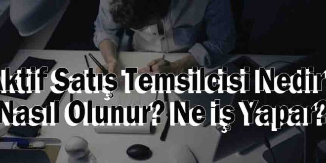 Aktif Satış Temsilcisi Nedir? Nasıl Olunur? Ne iş Yapar?