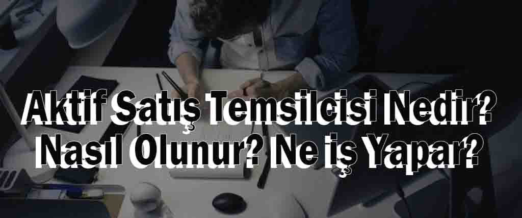 Aktif Satış Temsilcisi Nedir? Nasıl Olunur? Ne iş Yapar?