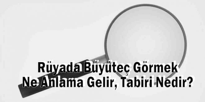 Rüyada Büyüteç Görmek Ne Anlama Gelir, Tabiri Nedir?