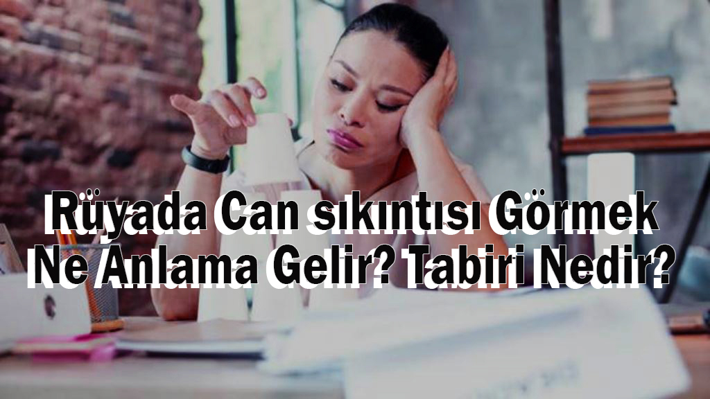 Rüyada Can sıkıntısı Görmek Ne Anlama Gelir? Tabiri Nedir?